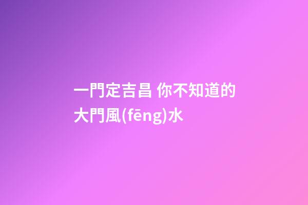 一門定吉昌 你不知道的大門風(fēng)水